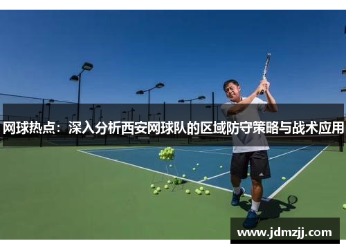 网球热点：深入分析西安网球队的区域防守策略与战术应用