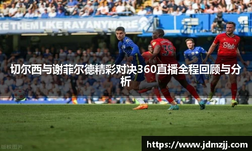 易游切尔西与谢菲尔德精彩对决360直播全程回顾与分析